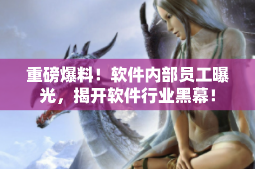 重磅爆料！軟件內(nèi)部員工曝光，揭開軟件行業(yè)黑幕！