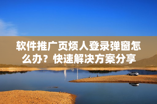 軟件推廣頁煩人登錄彈窗怎么辦？快速解決方案分享