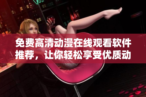 免費(fèi)高清動漫在線觀看軟件推薦，讓你輕松享受優(yōu)質(zhì)動漫資源