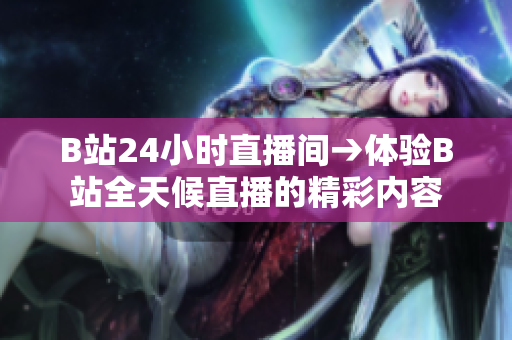 B站24小時直播間→體驗(yàn)B站全天候直播的精彩內(nèi)容
