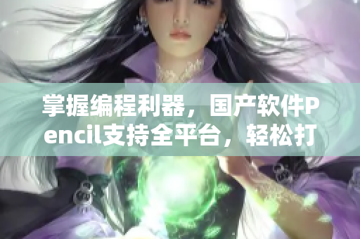 掌握編程利器，國(guó)產(chǎn)軟件Pencil支持全平臺(tái)，輕松打造高效編程體驗(yàn)