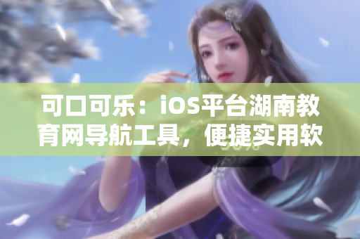 可口可樂：iOS平臺(tái)湖南教育網(wǎng)導(dǎo)航工具，便捷實(shí)用軟件推薦
