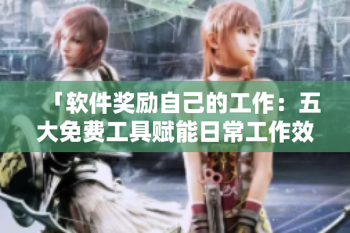 「軟件獎(jiǎng)勵(lì)自己的工作：五大免費(fèi)工具賦能日常工作效率提升！」