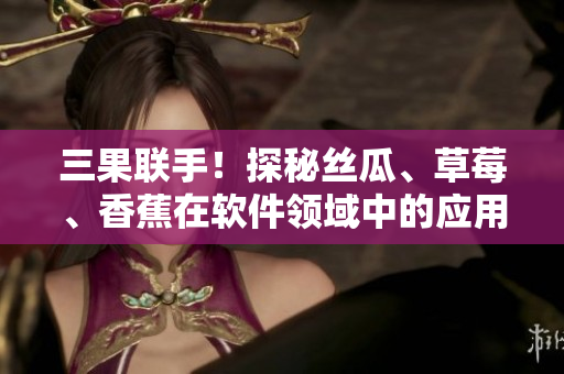 三果聯(lián)手！探秘絲瓜、草莓、香蕉在軟件領(lǐng)域中的應(yīng)用與優(yōu)勢
