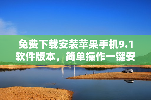 免費(fèi)下載安裝蘋(píng)果手機(jī)9.1軟件版本，簡(jiǎn)單操作一鍵安裝