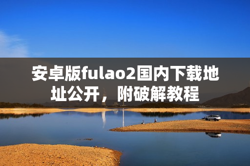 安卓版fulao2國(guó)內(nèi)下載地址公開，附破解教程