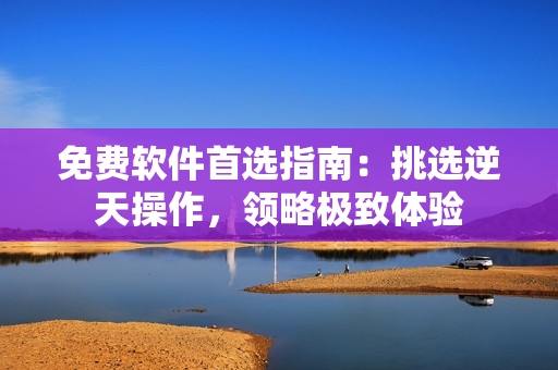 免費軟件首選指南：挑選逆天操作，領略極致體驗