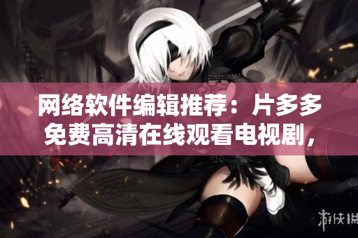 網(wǎng)絡(luò)軟件編輯推薦：片多多免費(fèi)高清在線觀看電視劇，打造你的私人影院！