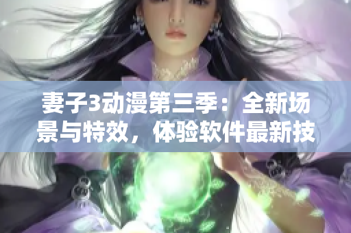 妻子3動漫第三季：全新場景與特效，體驗軟件最新技術(shù)