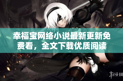 幸福寶網(wǎng)絡(luò)小說最新更新免費(fèi)看，全文下載優(yōu)質(zhì)閱讀