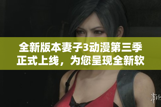 全新版本妻子3動(dòng)漫第三季正式上線，為您呈現(xiàn)全新軟件功能體驗(yàn)！