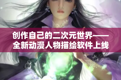 創(chuàng)作自己的二次元世界——全新動漫人物描繪軟件上線