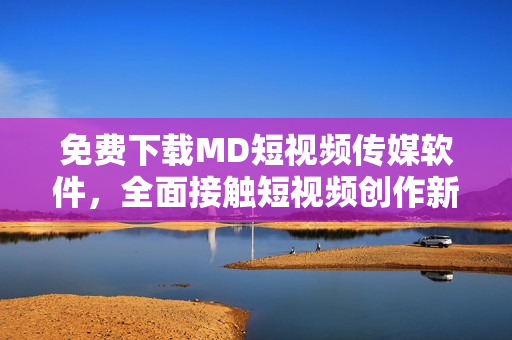 免費(fèi)下載MD短視頻傳媒軟件，全面接觸短視頻創(chuàng)作新趨勢！