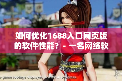如何優(yōu)化1688入口網(wǎng)頁版的軟件性能？- 一名網(wǎng)絡(luò)軟件編輯的實(shí)踐經(jīng)驗(yàn)