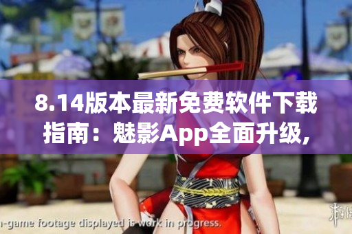 8.14版本最新免費軟件下載指南：魅影App全面升級, 功能大增
