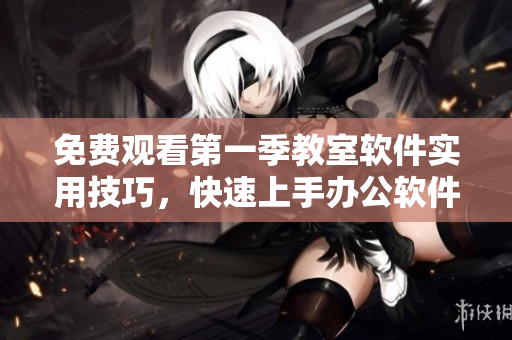 免費(fèi)觀看第一季教室軟件實(shí)用技巧，快速上手辦公軟件！