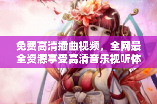 免費(fèi)高清插曲視頻，全網(wǎng)最全資源享受高清音樂視聽體驗(yàn)
