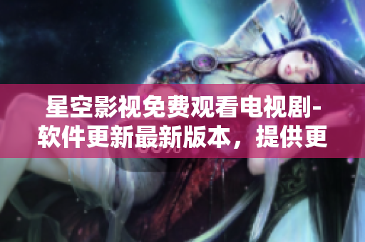 星空影視免費(fèi)觀看電視劇-軟件更新最新版本，提供更優(yōu)質(zhì)的觀影體驗(yàn)
