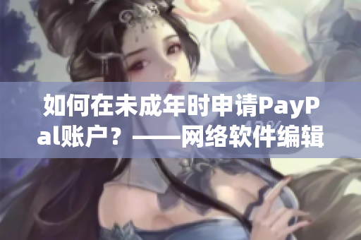 如何在未成年時申請PayPal賬戶？——網(wǎng)絡(luò)軟件編輯分享