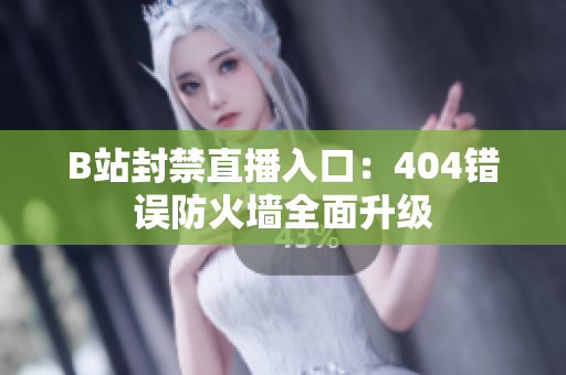B站封禁直播入口：404錯(cuò)誤防火墻全面升級