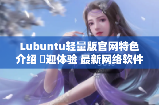 Lubuntu輕量版官網(wǎng)特色介紹 歡迎體驗 最新網(wǎng)絡(luò)軟件