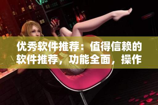 優(yōu)秀軟件推薦：值得信賴的軟件推薦，功能全面，操作簡單，提高工作效率！