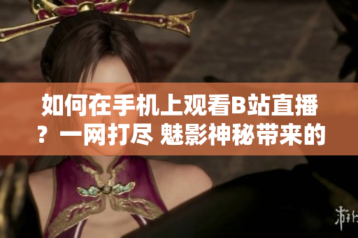 如何在手機(jī)上觀看B站直播？一網(wǎng)打盡 魅影神秘帶來(lái)的全新體驗(yàn)