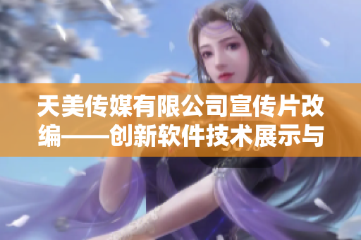 天美傳媒有限公司宣傳片改編——創(chuàng)新軟件技術(shù)展示與分享