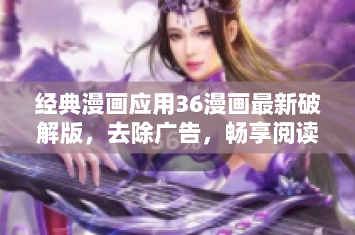 經(jīng)典漫畫應(yīng)用36漫畫最新破解版，去除廣告，暢享閱讀體驗(yàn)