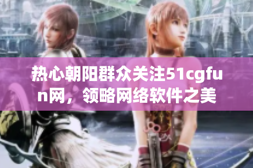 熱心朝陽(yáng)群眾關(guān)注51cgfun網(wǎng)，領(lǐng)略網(wǎng)絡(luò)軟件之美