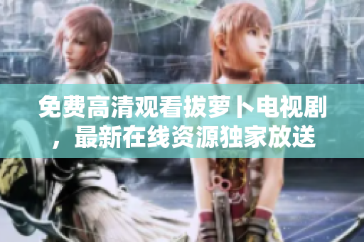 免費(fèi)高清觀看拔蘿卜電視劇，最新在線資源獨(dú)家放送