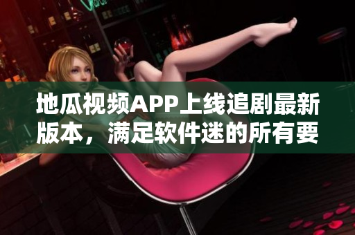 地瓜視頻APP上線追劇最新版本，滿足軟件迷的所有要求！