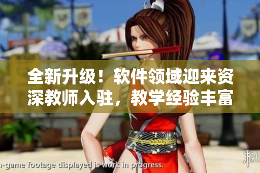 全新升級(jí)！軟件領(lǐng)域迎來資深教師入駐，教學(xué)經(jīng)驗(yàn)豐富待您探索