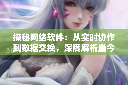 探秘網(wǎng)絡(luò)軟件：從實(shí)時(shí)協(xié)作到數(shù)據(jù)交換，深度解析當(dāng)今最流行的功能與應(yīng)用