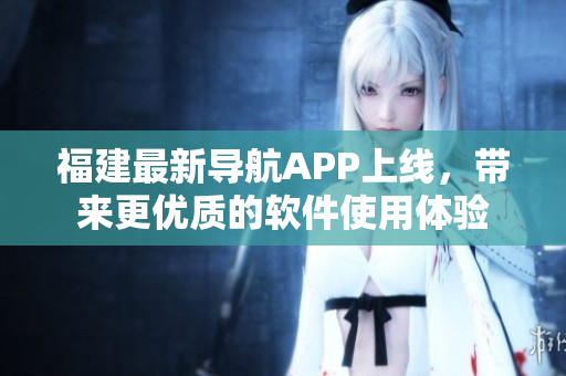 福建最新導(dǎo)航APP上線，帶來(lái)更優(yōu)質(zhì)的軟件使用體驗(yàn)
