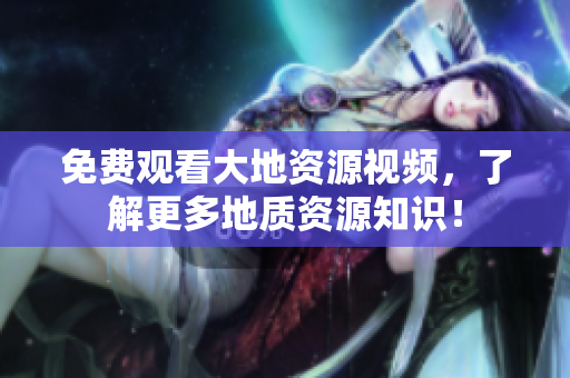 免費觀看大地資源視頻，了解更多地質資源知識！