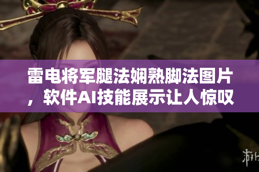 雷電將軍腿法嫻熟腳法圖片，軟件AI技能展示讓人驚嘆