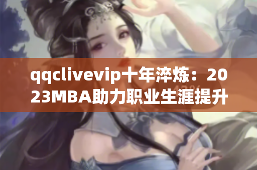qqclivevip十年淬煉：2023MBA助力職業(yè)生涯提升