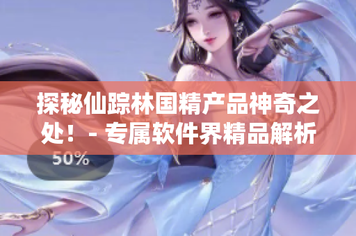 探秘仙蹤林國精產(chǎn)品神奇之處！- 專屬軟件界精品解析！