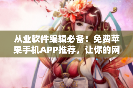 從業(yè)軟件編輯必備！免費(fèi)蘋果手機(jī)APP推薦，讓你的網(wǎng)絡(luò)軟件編寫更高效！