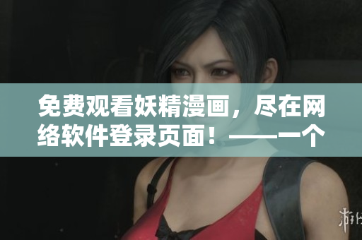 免費(fèi)觀看妖精漫畫，盡在網(wǎng)絡(luò)軟件登錄頁面！——一個(gè)網(wǎng)絡(luò)軟件編輯的視角