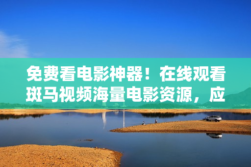 免費看電影神器！在線觀看斑馬視頻海量電影資源，應(yīng)有盡有！