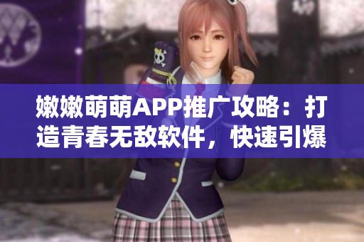 嫩嫩萌萌APP推廣攻略：打造青春無(wú)敵軟件，快速引爆用戶熱情