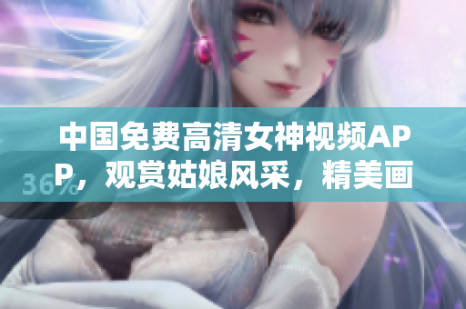 中國(guó)免費(fèi)高清女神視頻APP，觀賞姑娘風(fēng)采，精美畫面完美展現(xiàn)