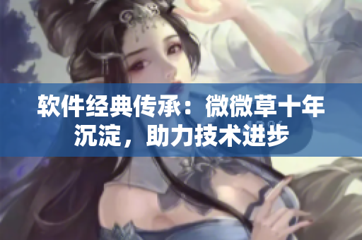 軟件經(jīng)典傳承：微微草十年沉淀，助力技術(shù)進(jìn)步