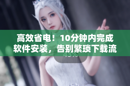 高效省電！10分鐘內(nèi)完成軟件安裝，告別繁瑣下載流程！