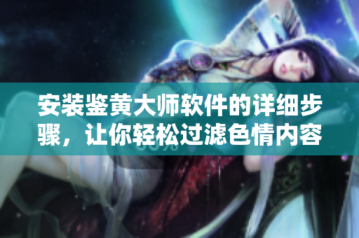 安裝鑒黃大師軟件的詳細(xì)步驟，讓你輕松過(guò)濾色情內(nèi)容！