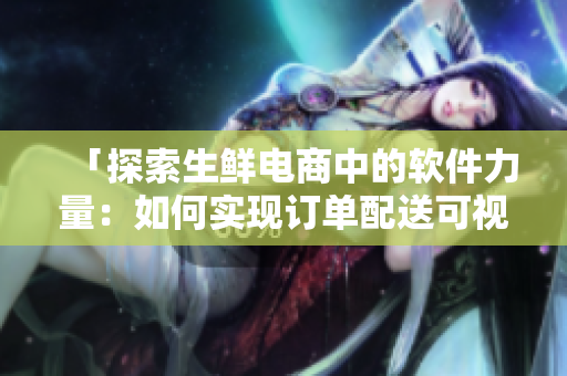 「探索生鮮電商中的軟件力量：如何實現(xiàn)訂單配送可視化」