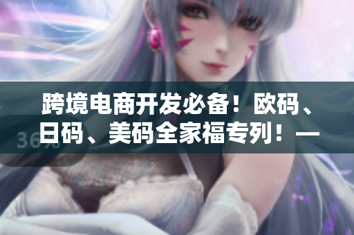 跨境電商開(kāi)發(fā)必備！歐碼、日碼、美碼全家福專列！——網(wǎng)絡(luò)軟件編輯報(bào)道