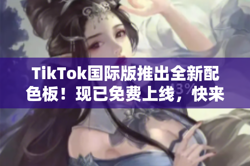 TikTok國際版推出全新配色板！現(xiàn)已免費上線，快來嘗鮮體驗吧！